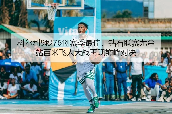 科尔利9秒76创赛季最佳，钻石联赛尤金站百米飞人大战再现巅峰对决
